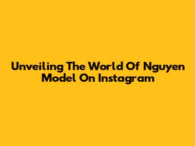 Unveiling The World Of Nguyen Model On Instagram