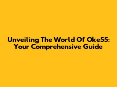 Unveiling The World Of Oke55: Your Comprehensive Guide