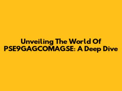 Unveiling The World Of PSE9GAGCOMAGSE: A Deep Dive