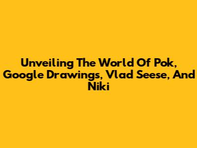 Unveiling The World Of Pok, Google Drawings, Vlad Seese, And Niki