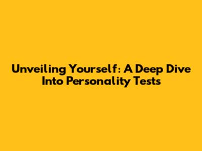 Unveiling Yourself: A Deep Dive Into Personality Tests