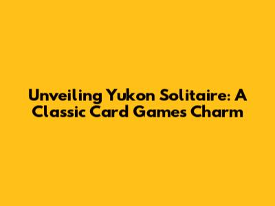 Unveiling Yukon Solitaire: A Classic Card Game's Charm