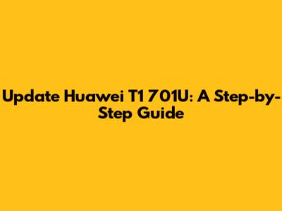 Update Huawei T1 701U: A Step-by-Step Guide