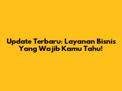 Update Terbaru: Layanan Bisnis Yang Wajib Kamu Tahu!