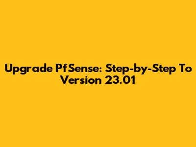 Upgrade PfSense: Step-by-Step To Version 23.01