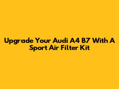 Upgrade Your Audi A4 B7 With A Sport Air Filter Kit