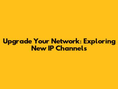 Upgrade Your Network: Exploring New IP Channels