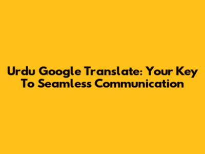 Urdu Google Translate: Your Key To Seamless Communication