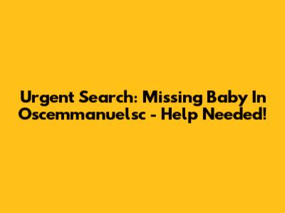 Urgent Search: Missing Baby In Oscemmanuelsc - Help Needed!