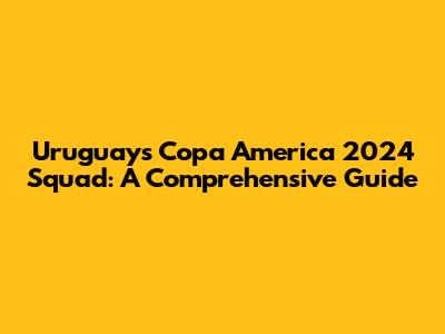 Uruguay's Copa America 2024 Squad: A Comprehensive Guide