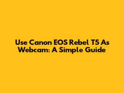 Use Canon EOS Rebel T5 As Webcam: A Simple Guide