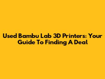 Used Bambu Lab 3D Printers: Your Guide To Finding A Deal