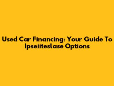 Used Car Financing: Your Guide To Ipseiiteslase Options