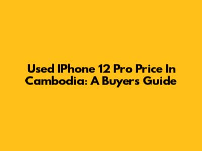 Used IPhone 12 Pro Price In Cambodia: A Buyer's Guide