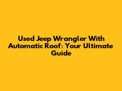 Used Jeep Wrangler With Automatic Roof: Your Ultimate Guide