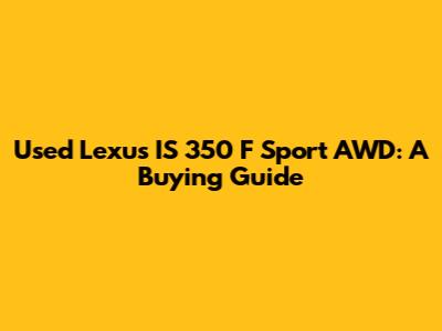 Used Lexus IS 350 F Sport AWD: A Buying Guide