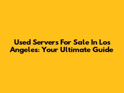 Used Servers For Sale In Los Angeles: Your Ultimate Guide