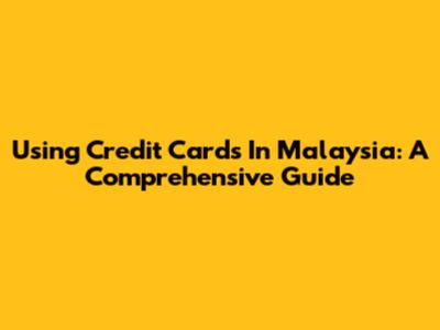 Using Credit Cards In Malaysia: A Comprehensive Guide