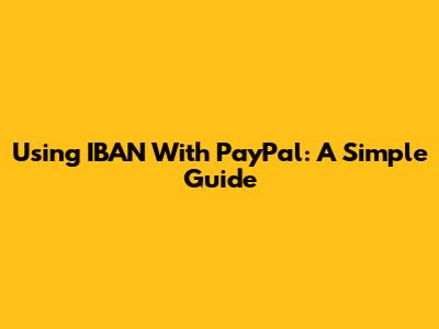 Using IBAN With PayPal: A Simple Guide
