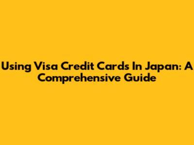 Using Visa Credit Cards In Japan: A Comprehensive Guide