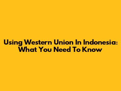 Using Western Union In Indonesia: What You Need To Know
