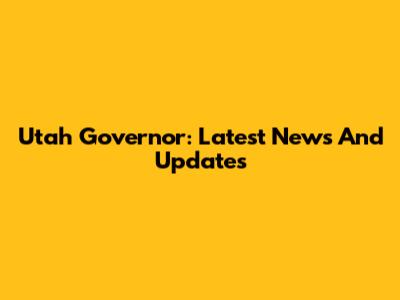 Utah Governor: Latest News And Updates