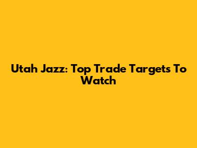 Utah Jazz: Top Trade Targets To Watch