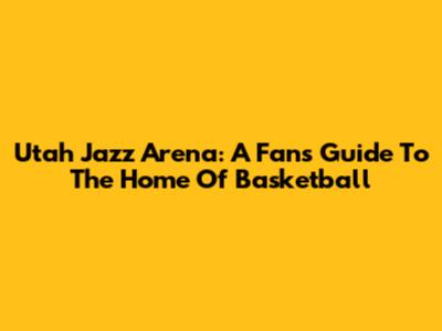 Utah Jazz Arena: A Fan's Guide To The Home Of Basketball