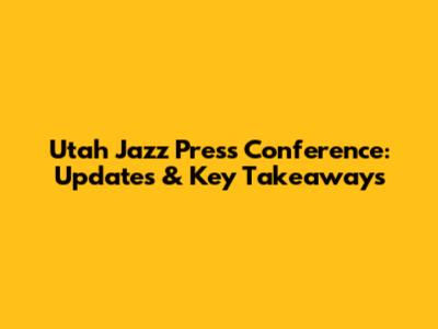 Utah Jazz Press Conference: Updates & Key Takeaways