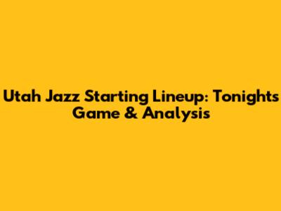 Utah Jazz Starting Lineup: Tonight's Game & Analysis