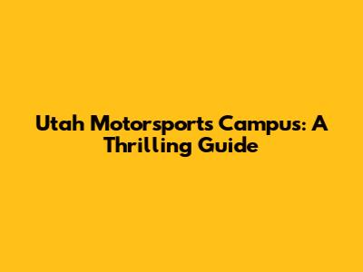 Utah Motorsports Campus: A Thrilling Guide