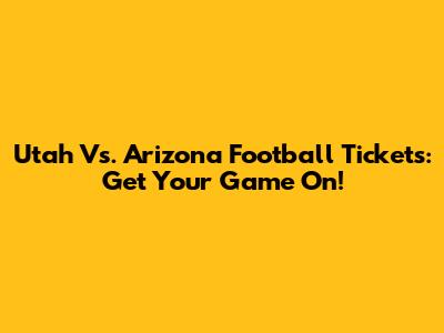 Utah Vs. Arizona Football Tickets: Get Your Game On!