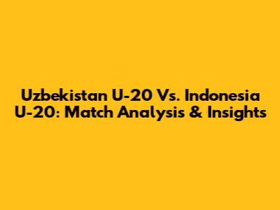 Uzbekistan U-20 Vs. Indonesia U-20: Match Analysis & Insights