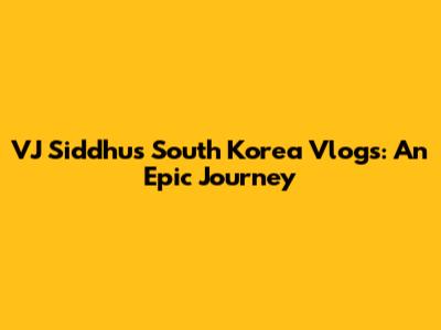 VJ Siddhu's South Korea Vlogs: An Epic Journey