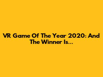 VR Game Of The Year 2020: And The Winner Is...