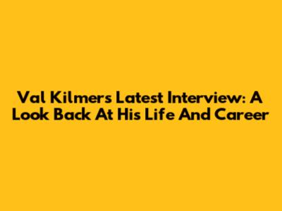 Val Kilmer's Latest Interview: A Look Back At His Life And Career