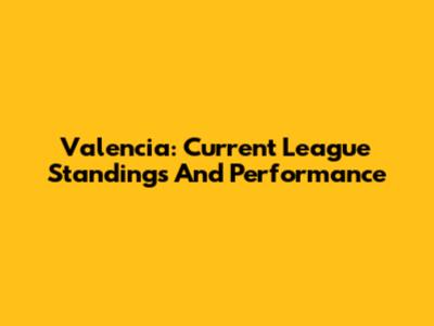 Valencia: Current League Standings And Performance