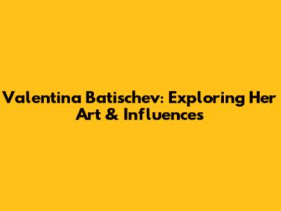 Valentina Batischev: Exploring Her Art & Influences