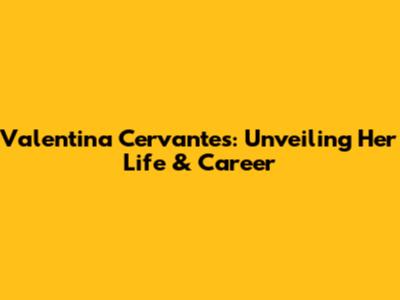 Valentina Cervantes: Unveiling Her Life & Career