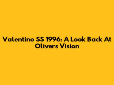 Valentino SS 1996: A Look Back At Oliver's Vision