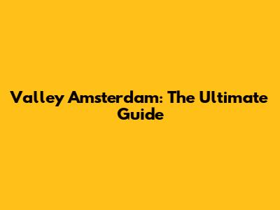 Valley Amsterdam: The Ultimate Guide