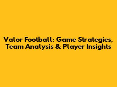 Valor Football: Game Strategies, Team Analysis & Player Insights
