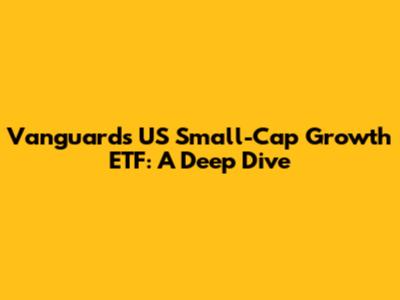 Vanguard's US Small-Cap Growth ETF: A Deep Dive