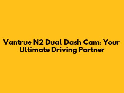 Vantrue N2 Dual Dash Cam: Your Ultimate Driving Partner