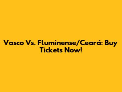 Vasco Vs. Fluminense/Ceará: Buy Tickets Now!