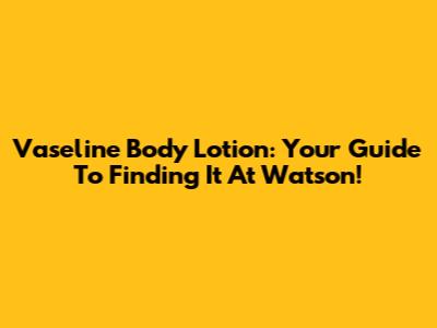 Vaseline Body Lotion: Your Guide To Finding It At Watson!