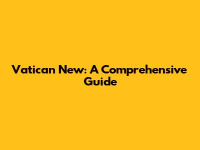 Vatican New: A Comprehensive Guide