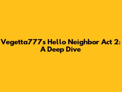 Vegetta777's Hello Neighbor Act 2: A Deep Dive