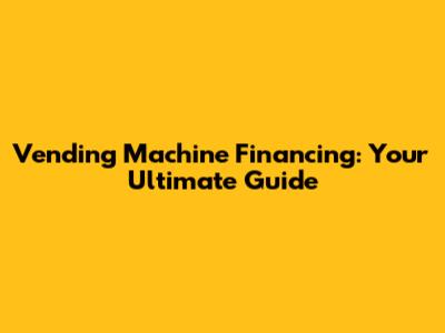 Vending Machine Financing: Your Ultimate Guide