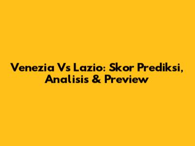 Venezia Vs Lazio: Skor Prediksi, Analisis & Preview